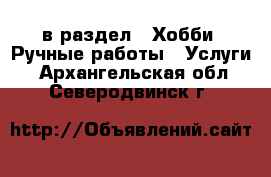  в раздел : Хобби. Ручные работы » Услуги . Архангельская обл.,Северодвинск г.